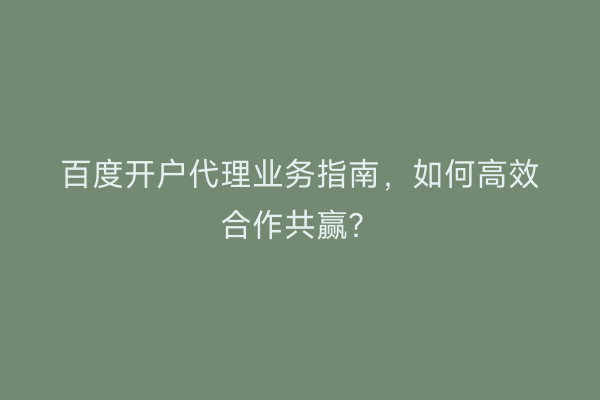 百度开户代理业务指南，如何高效合作共赢？