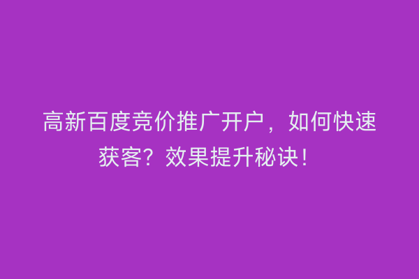 高新百度竞价推广开户，如何快速获客？效果提升秘诀！