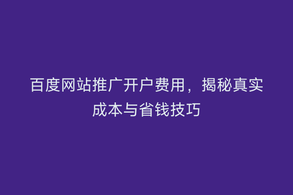 百度网站推广开户费用，揭秘真实成本与省钱技巧