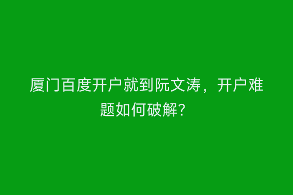 厦门百度开户就到阮文涛，开户难题如何破解？