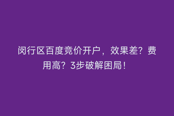 闵行区百度竞价开户，效果差？费用高？3步破解困局！
