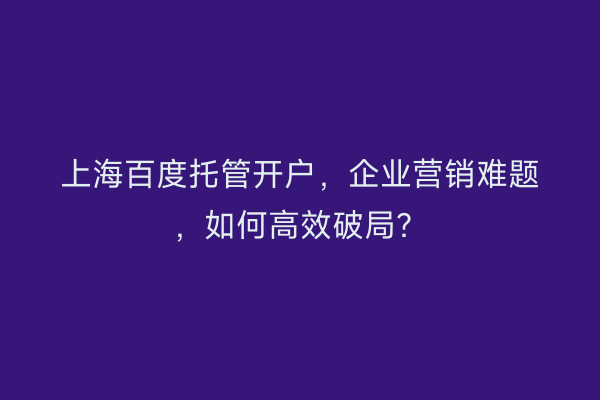 上海百度托管开户，企业营销难题，如何高效破局？