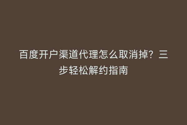 百度开户渠道代理怎么取消掉？三步轻松解约指南