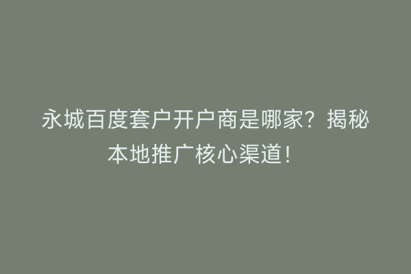 永城百度套户开户商是哪家？揭秘本地推广核心渠道！