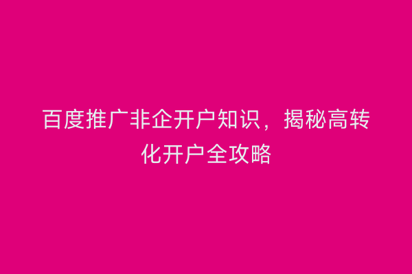 百度推广非企开户知识，揭秘高转化开户全攻略