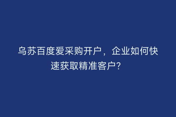 乌苏百度爱采购开户，企业如何快速获取精准客户？