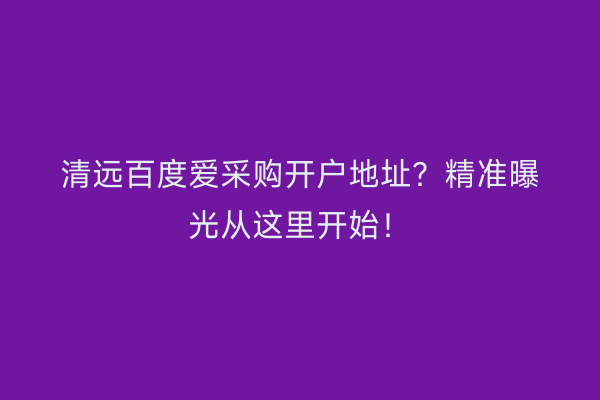 清远百度爱采购开户地址？精准曝光从这里开始！