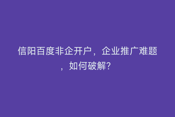 信阳百度非企开户，企业推广难题，如何破解？