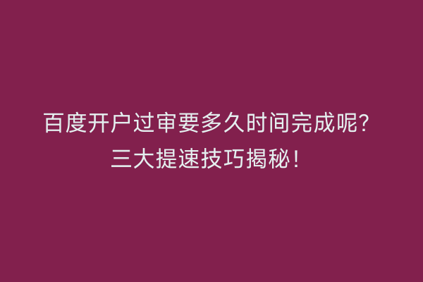 百度开户过审要多久时间完成呢？三大提速技巧揭秘！