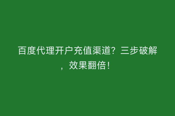 百度代理开户充值渠道？三步破解，效果翻倍！