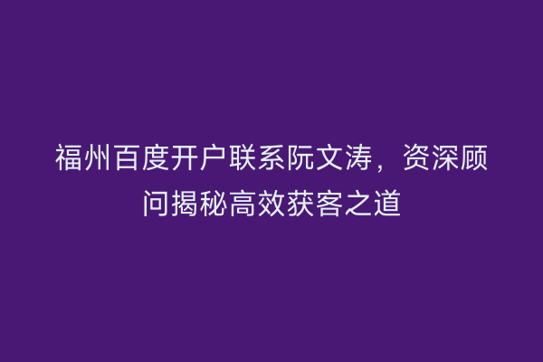 福州百度开户联系阮文涛，资深顾问揭秘高效获客之道