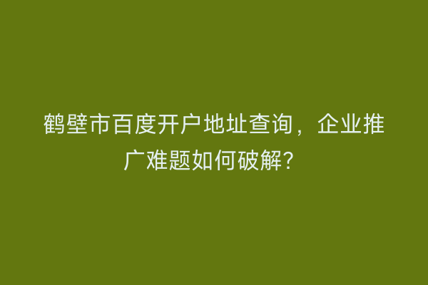 鹤壁市百度开户地址查询，企业推广难题如何破解？