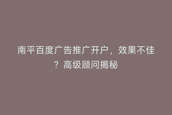 南平百度广告推广开户，效果不佳？高级顾问揭秘