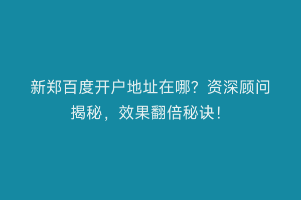新郑百度开户地址在哪？资深顾问揭秘，效果翻倍秘诀！