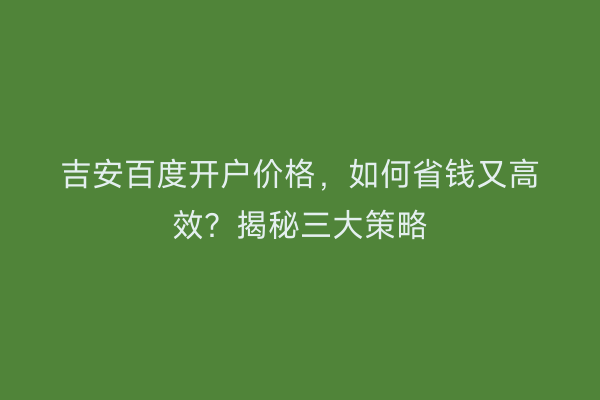 吉安百度开户价格，如何省钱又高效？揭秘三大策略
