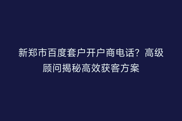 新郑市百度套户开户商电话？高级顾问揭秘高效获客方案