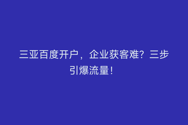 三亚百度开户，企业获客难？三步引爆流量！