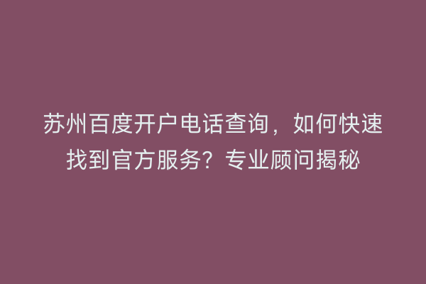 苏州百度开户电话查询,如何快速找到官方服务?专业顾问揭秘