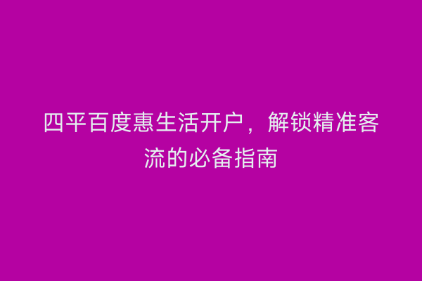 四平百度惠生活开户，解锁精准客流的必备指南