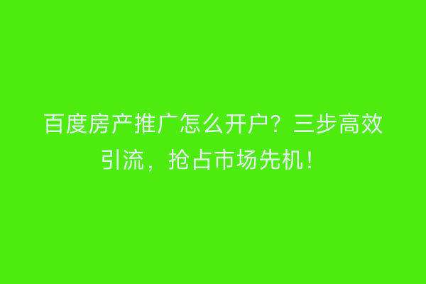 百度房产推广怎么开户?三步高效引流,抢占市场先机!