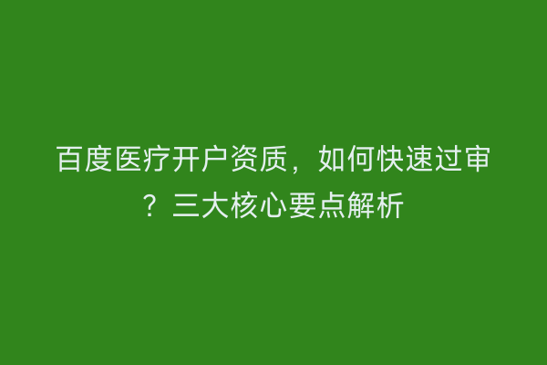 百度医疗开户资质，如何快速过审？三大核心要点解析