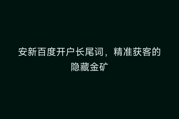 安新百度开户长尾词，精准获客的隐藏金矿