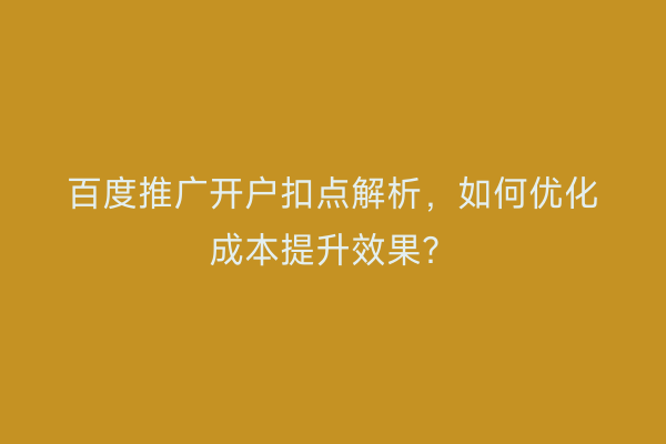 百度推广开户扣点解析,如何优化成本提升效果?