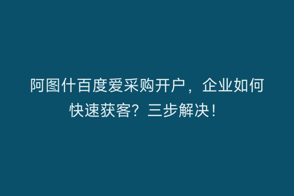 阿图什百度爱采购开户，企业如何快速获客？三步解决！