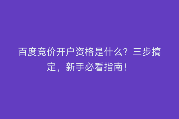 百度竞价开户资格是什么？三步搞定，新手必看指南！