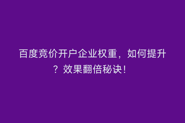 百度竞价开户企业权重，如何提升？效果翻倍秘诀！