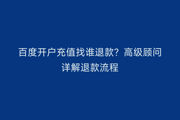 百度开户充值找谁退款?高级顾问详解退款流程