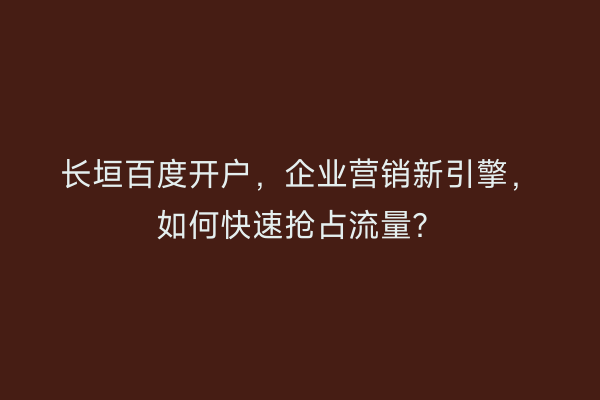 长垣百度开户，企业营销新引擎，如何快速抢占流量？