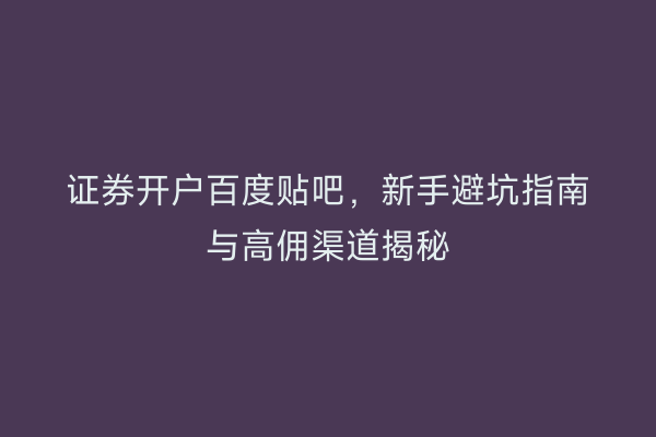 证券开户百度贴吧,新手避坑指南与高佣渠道揭秘