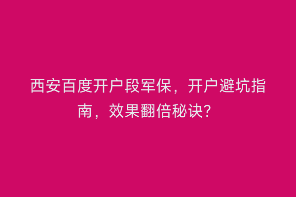 西安百度开户段军保，开户避坑指南，效果翻倍秘诀？