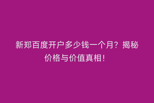 新郑百度开户多少钱一个月？揭秘价格与价值真相！