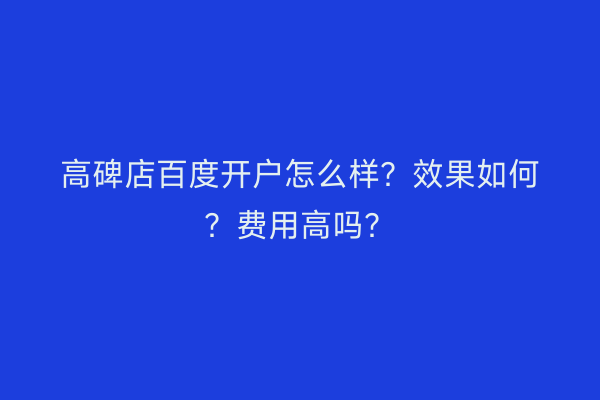 高碑店百度开户怎么样？效果如何？费用高吗？