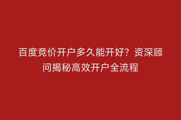 百度竞价开户多久能开好？资深顾问揭秘高效开户全流程