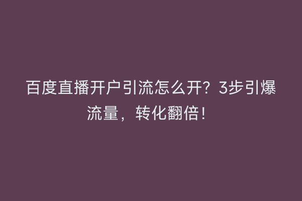 百度直播开户引流怎么开？3步引爆流量，转化翻倍！