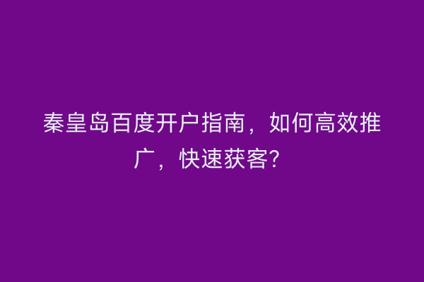 秦皇岛百度开户指南,如何高效推广,快速获客?