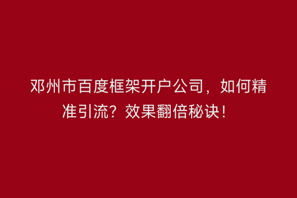 邓州市百度框架开户公司，如何精准引流？效果翻倍秘诀！