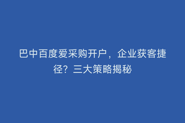 巴中百度爱采购开户，企业获客捷径？三大策略揭秘