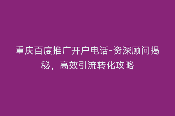 重庆百度推广开户电话-资深顾问揭秘，高效引流转化攻略