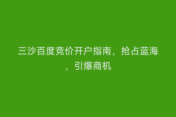三沙百度竞价开户指南，抢占蓝海，引爆商机