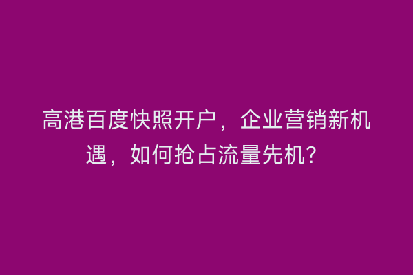 高港百度快照开户，企业营销新机遇，如何抢占流量先机？