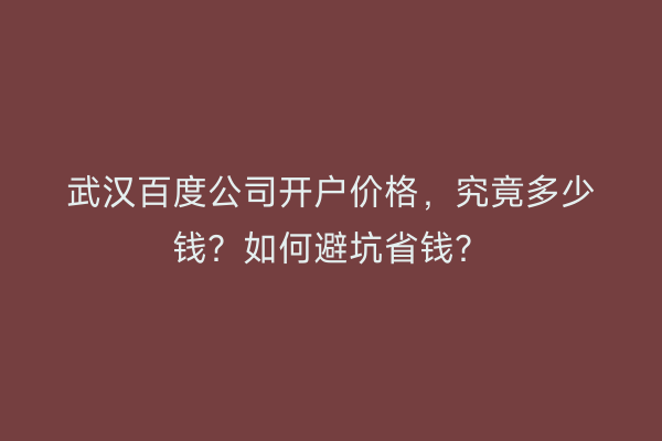 武汉百度公司开户价格，究竟多少钱？如何避坑省钱？