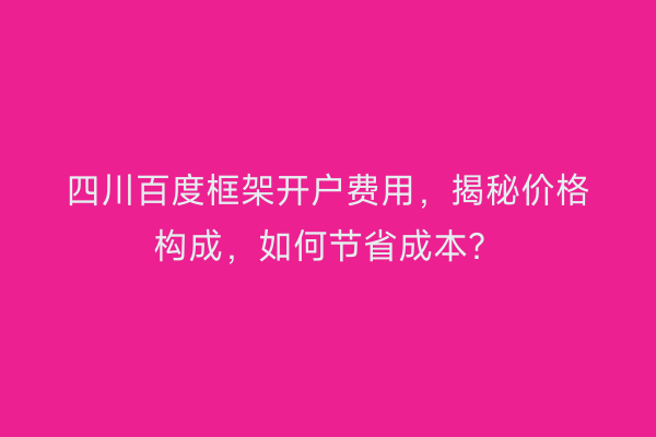 四川百度框架开户费用,揭秘价格构成,如何节省成本?