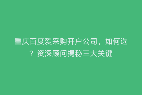 重庆百度爱采购开户公司,如何选?资深顾问揭秘三大关键
