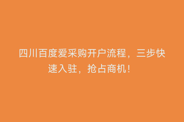 四川百度爱采购开户流程，三步快速入驻，抢占商机！