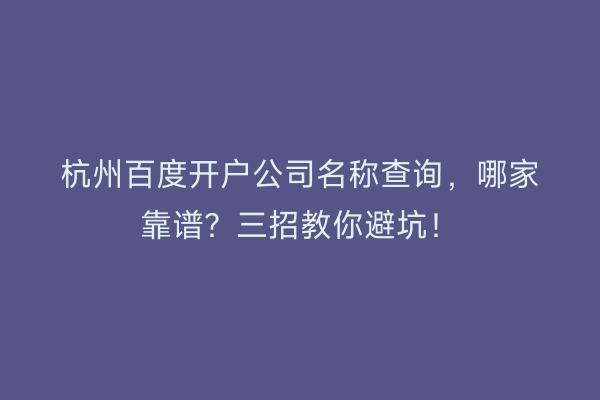 杭州百度开户公司名称查询，哪家靠谱？三招教你避坑！
