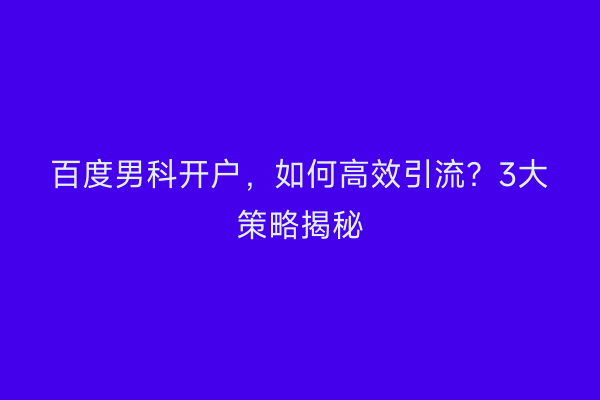 百度男科开户，如何高效引流？3大策略揭秘